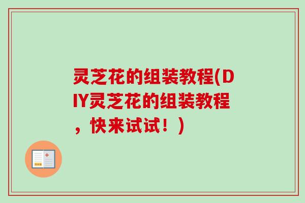 灵芝花的组装教程(DIY灵芝花的组装教程,快来试试!)-第1张图片-卓越灵芝孢子粉 灵芝花的组装教程(DIY灵芝花的组装教程,快来试试!)-第1张图片-卓越灵芝孢子粉