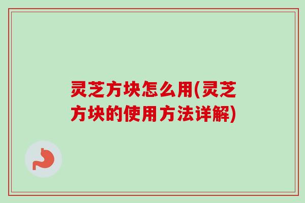 灵芝方块怎么用(灵芝方块的使用方法详解)-第1张图片-卓越灵芝孢子粉