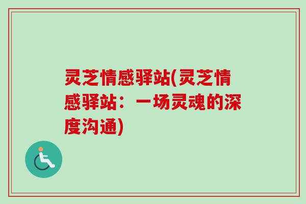 灵芝情感驿站(灵芝情感驿站:一场灵魂的深度沟通)-第1张图片-卓越灵芝孢子粉 灵芝情感驿站(灵芝情感驿站:一场灵魂的深度沟通)-第1张图片-卓越灵芝孢子粉
