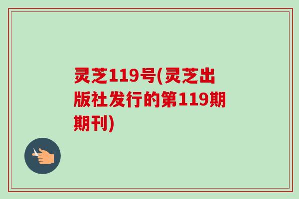 灵芝119号(灵芝出版社发行的第119期期刊)-第1张图片-卓越灵芝孢子粉 灵芝119号(灵芝出版社发行的第119期期刊)-第1张图片-卓越灵芝孢子粉