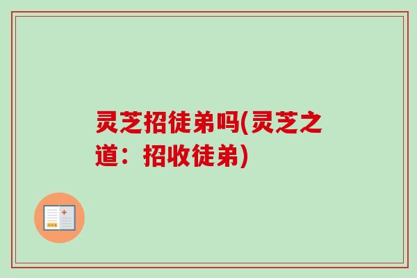 灵芝招徒弟吗(灵芝之道：招收徒弟)-第1张图片-卓越灵芝孢子粉