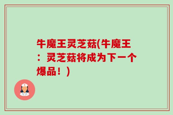牛魔王灵芝菇(牛魔王:灵芝菇将成为下一个爆品!)-第1张图片-卓越灵芝孢子粉 牛魔王灵芝菇(牛魔王:灵芝菇将成为下一个爆品!)-第1张图片-卓越灵芝孢子粉