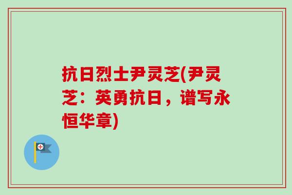 抗日烈士尹灵芝(尹灵芝：英勇抗日，谱写永恒华章)-第1张图片-卓越灵芝孢子粉