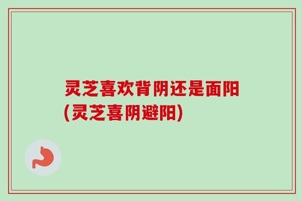 灵芝喜欢背阴还是面阳(灵芝喜阴避阳)-第1张图片-卓越灵芝孢子粉