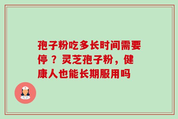 孢子粉吃多长时间需要停 ？灵芝孢子粉，健康人也能长期服用吗-第1张图片-卓越灵芝孢子粉