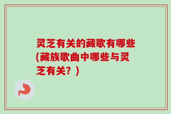灵芝有关的藏歌有哪些(藏族歌曲中哪些与灵芝有关？)-第1张图片-卓越灵芝孢子粉