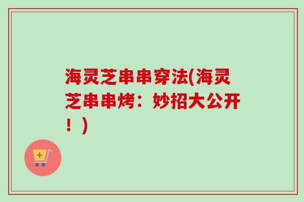 海灵芝串串穿法(海灵芝串串烤:妙招大公开!)-第1张图片-卓越灵芝孢子粉 海灵芝串串穿法(海灵芝串串烤:妙招大公开!)-第1张图片-卓越灵芝孢子粉
