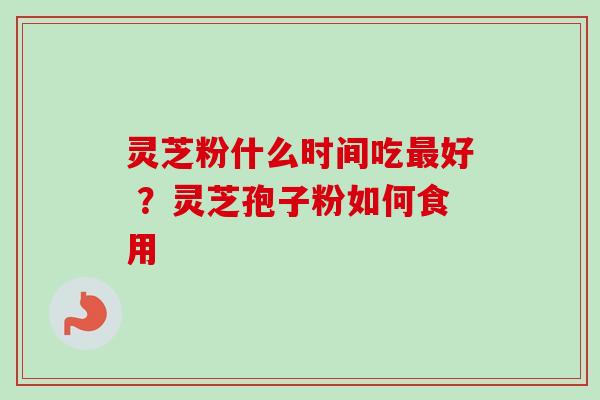 灵芝粉什么时间吃最好 ?灵芝孢子粉如何食用-第1张图片-卓越灵芝孢子粉 灵芝粉什么时间吃最好 ?灵芝孢子粉如何食用-第1张图片-卓越灵芝孢子粉