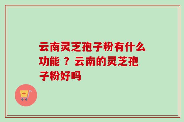 云南灵芝孢子粉有什么功能 ？云南的灵芝孢子粉好吗-第1张图片-卓越灵芝孢子粉
