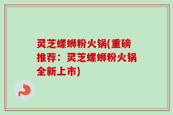 灵芝螺蛳粉火锅(重磅推荐:灵芝螺蛳粉火锅全新上市)-第1张图片-卓越灵芝孢子粉 灵芝螺蛳粉火锅(重磅推荐:灵芝螺蛳粉火锅全新上市)-第1张图片-卓越灵芝孢子粉