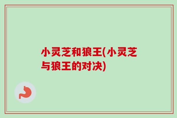 小灵芝和狼王(小灵芝与狼王的对决)-第1张图片-卓越灵芝孢子粉 小灵芝和狼王(小灵芝与狼王的对决)-第1张图片-卓越灵芝孢子粉