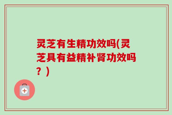 灵芝有生精功效吗(灵芝具有益精补肾功效吗?)-第1张图片-卓越灵芝孢子粉 灵芝有生精功效吗(灵芝具有益精补肾功效吗?)-第1张图片-卓越灵芝孢子粉