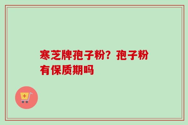 寒芝牌孢子粉?孢子粉有保质期吗-第1张图片-卓越灵芝孢子粉 寒芝牌孢子粉?孢子粉有保质期吗-第1张图片-卓越灵芝孢子粉