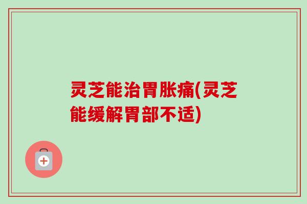 灵芝能治胃胀痛(灵芝能缓解胃部不适)-第1张图片-卓越灵芝孢子粉 灵芝能治胃胀痛(灵芝能缓解胃部不适)-第1张图片-卓越灵芝孢子粉