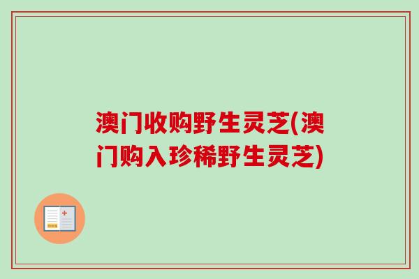 澳门收购野生灵芝(澳门购入珍稀野生灵芝)-第1张图片-卓越灵芝孢子粉 澳门收购野生灵芝(澳门购入珍稀野生灵芝)-第1张图片-卓越灵芝孢子粉