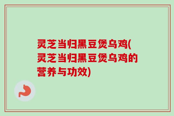 灵芝当归黑豆煲乌鸡(灵芝当归黑豆煲乌鸡的营养与功效)-第1张图片-卓越灵芝孢子粉