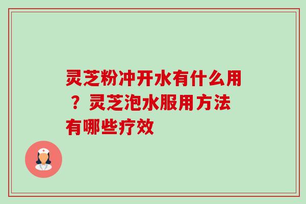 灵芝粉冲开水有什么用 ？灵芝泡水服用方法有哪些疗效-第1张图片-卓越灵芝孢子粉