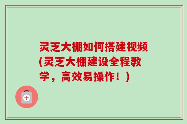 灵芝大棚如何搭建视频(灵芝大棚建设全程教学,高效易操作!)-第1张图片-卓越灵芝孢子粉 灵芝大棚如何搭建视频(灵芝大棚建设全程教学,高效易操作!)-第1张图片-卓越灵芝孢子粉