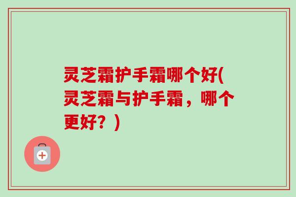 灵芝霜护手霜哪个好(灵芝霜与护手霜，哪个更好？)-第1张图片-卓越灵芝孢子粉