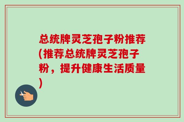 总统牌灵芝孢子粉推荐(推荐总统牌灵芝孢子粉,提升健康生活质量)-第1张图片-卓越灵芝孢子粉 总统牌灵芝孢子粉推荐(推荐总统牌灵芝孢子粉,提升健康生活质量)-第1张图片-卓越灵芝孢子粉