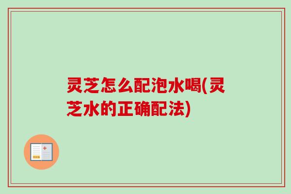 灵芝怎么配泡水喝(灵芝水的正确配法)-第1张图片-卓越灵芝孢子粉 灵芝怎么配泡水喝(灵芝水的正确配法)-第1张图片-卓越灵芝孢子粉