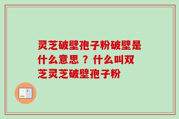 灵芝破壁孢子粉破壁是什么意思 ？什么叫双芝灵芝破壁孢子粉-第1张图片-卓越灵芝孢子粉