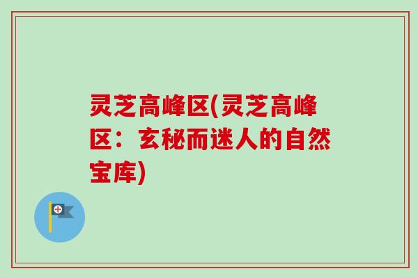灵芝高峰区(灵芝高峰区:玄秘而迷人的自然宝库)-第1张图片-卓越灵芝孢子粉 灵芝高峰区(灵芝高峰区:玄秘而迷人的自然宝库)-第1张图片-卓越灵芝孢子粉