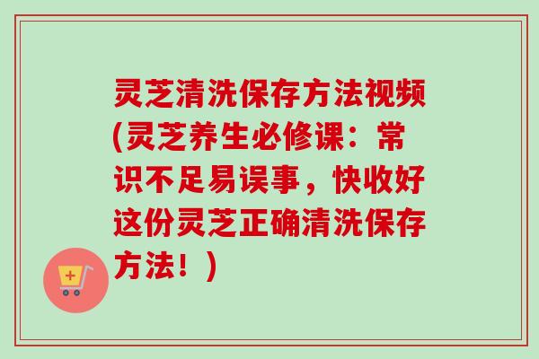 灵芝清洗保存方法视频(灵芝养生必修课：常识不足易误事，快收好这份灵芝正确清洗保存方法！)-第1张图片-卓越灵芝孢子粉