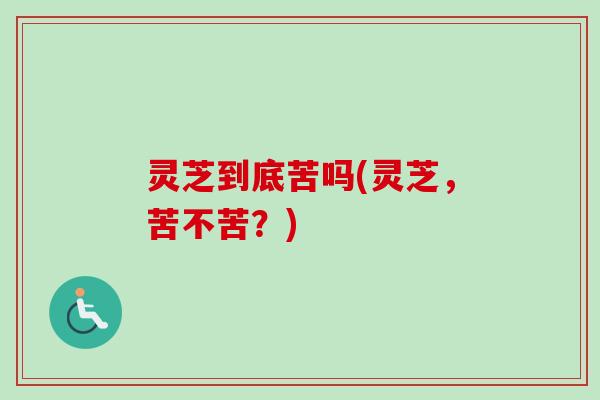 灵芝到底苦吗(灵芝,苦不苦?)-第1张图片-卓越灵芝孢子粉 灵芝到底苦吗(灵芝,苦不苦?)-第1张图片-卓越灵芝孢子粉