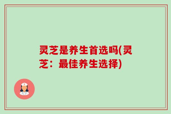 灵芝是养生首选吗(灵芝:最佳养生选择)-第1张图片-卓越灵芝孢子粉 灵芝是养生首选吗(灵芝:最佳养生选择)-第1张图片-卓越灵芝孢子粉