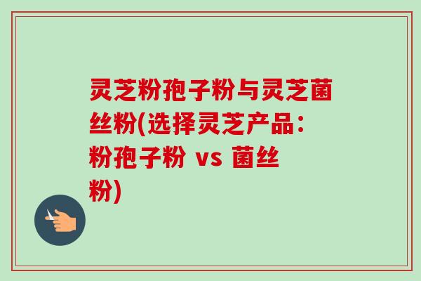 灵芝粉孢子粉与灵芝菌丝粉(选择灵芝产品:粉孢子粉 vs 菌丝粉)-第1张图片-卓越灵芝孢子粉 灵芝粉孢子粉与灵芝菌丝粉(选择灵芝产品:粉孢子粉 vs 菌丝粉)-第1张图片-卓越灵芝孢子粉