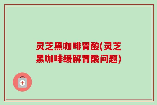 灵芝黑咖啡胃酸(灵芝黑咖啡缓解胃酸问题)-第1张图片-卓越灵芝孢子粉 灵芝黑咖啡胃酸(灵芝黑咖啡缓解胃酸问题)-第1张图片-卓越灵芝孢子粉