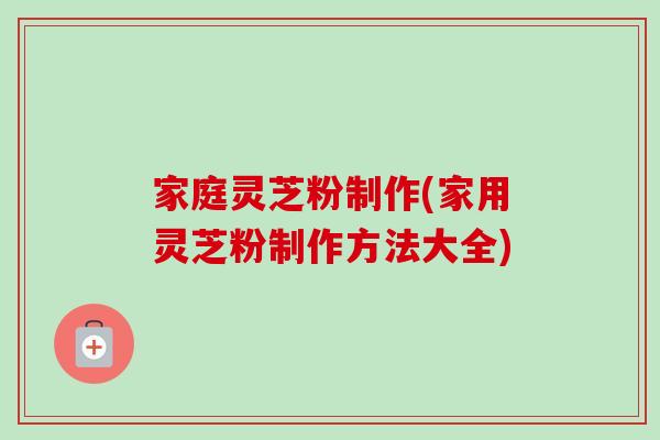 家庭灵芝粉制作(家用灵芝粉制作方法大全)-第1张图片-卓越灵芝孢子粉 家庭灵芝粉制作(家用灵芝粉制作方法大全)-第1张图片-卓越灵芝孢子粉