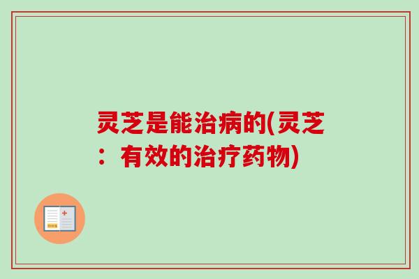 灵芝是能治病的(灵芝:有效的治疗药物)-第1张图片-卓越灵芝孢子粉 灵芝是能治病的(灵芝:有效的治疗药物)-第1张图片-卓越灵芝孢子粉