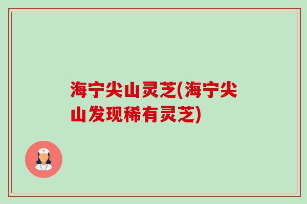 海宁尖山灵芝(海宁尖山发现稀有灵芝)-第1张图片-卓越灵芝孢子粉