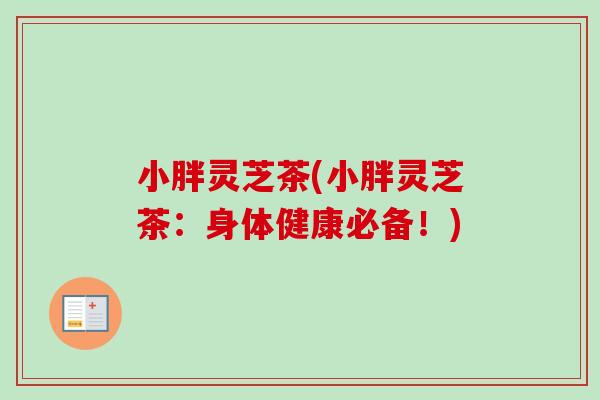 小胖灵芝茶(小胖灵芝茶:身体健康必备!)-第1张图片-卓越灵芝孢子粉 小胖灵芝茶(小胖灵芝茶:身体健康必备!)-第1张图片-卓越灵芝孢子粉