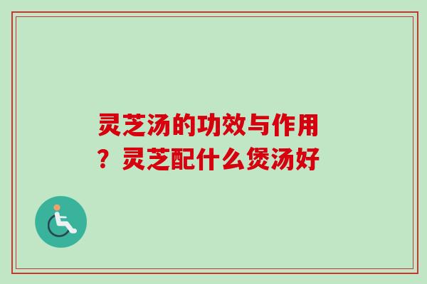 灵芝汤的功效与作用 ？灵芝配什么煲汤好-第1张图片-卓越灵芝孢子粉