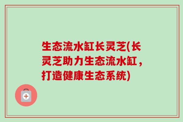 生态流水缸长灵芝(长灵芝助力生态流水缸,打造健康生态系统)-第1张图片-卓越灵芝孢子粉 生态流水缸长灵芝(长灵芝助力生态流水缸,打造健康生态系统)-第1张图片-卓越灵芝孢子粉