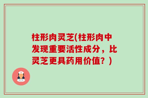柱形肉灵芝(柱形肉中发现重要活性成分,比灵芝更具药用价值?)-第1张图片-卓越灵芝孢子粉 柱形肉灵芝(柱形肉中发现重要活性成分,比灵芝更具药用价值?)-第1张图片-卓越灵芝孢子粉