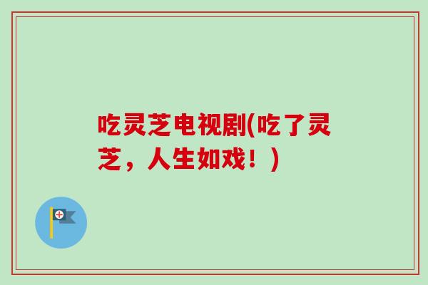 吃灵芝电视剧(吃了灵芝,人生如戏!)-第1张图片-卓越灵芝孢子粉 吃灵芝电视剧(吃了灵芝,人生如戏!)-第1张图片-卓越灵芝孢子粉