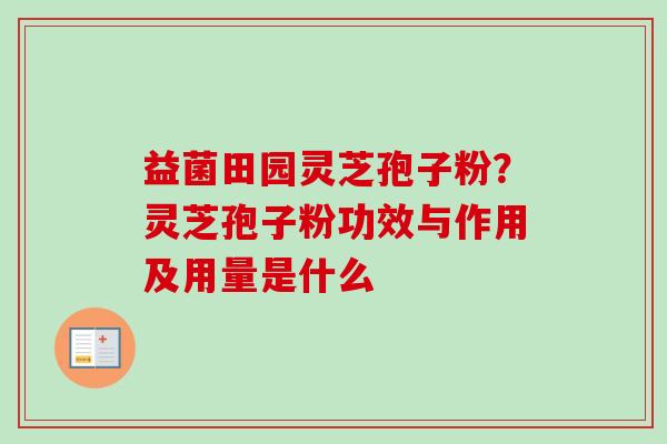 益菌田园灵芝孢子粉?灵芝孢子粉功效与作用及用量是什么-第1张图片-卓越灵芝孢子粉 益菌田园灵芝孢子粉?灵芝孢子粉功效与作用及用量是什么-第1张图片-卓越灵芝孢子粉