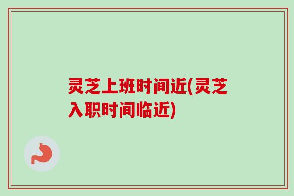 灵芝上班时间近(灵芝入职时间临近)-第1张图片-卓越灵芝孢子粉 灵芝上班时间近(灵芝入职时间临近)-第1张图片-卓越灵芝孢子粉