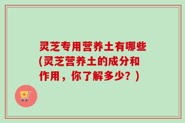 灵芝专用营养土有哪些(灵芝营养土的成分和作用,你了解多少?)-第1张图片-卓越灵芝孢子粉 灵芝专用营养土有哪些(灵芝营养土的成分和作用,你了解多少?)-第1张图片-卓越灵芝孢子粉