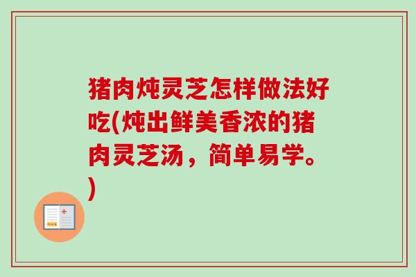 猪肉炖灵芝怎样做法好吃(炖出鲜美香浓的猪肉灵芝汤,简单易学。)-第1张图片-卓越灵芝孢子粉 猪肉炖灵芝怎样做法好吃(炖出鲜美香浓的猪肉灵芝汤,简单易学。)-第1张图片-卓越灵芝孢子粉