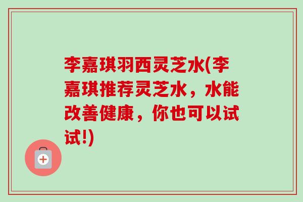 李嘉琪羽西灵芝水(李嘉琪推荐灵芝水,水能改善健康,你也可以试试!)-第1张图片-卓越灵芝孢子粉 李嘉琪羽西灵芝水(李嘉琪推荐灵芝水,水能改善健康,你也可以试试!)-第1张图片-卓越灵芝孢子粉