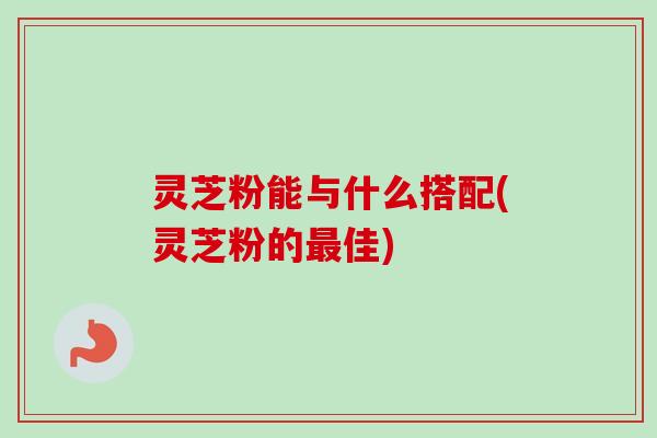 灵芝粉能与什么搭配(灵芝粉的最佳)-第1张图片-卓越灵芝孢子粉 灵芝粉能与什么搭配(灵芝粉的最佳)-第1张图片-卓越灵芝孢子粉