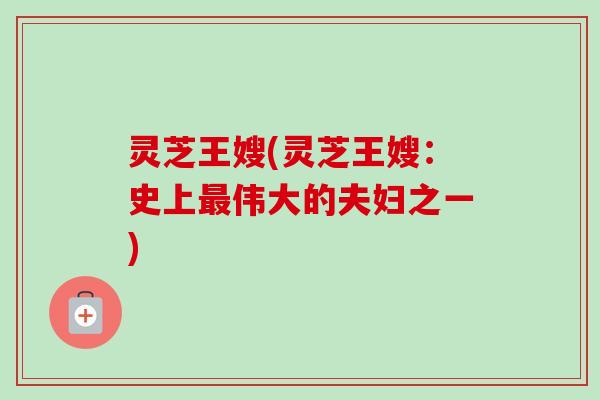 灵芝王嫂(灵芝王嫂:史上最伟大的夫妇之一)-第1张图片-卓越灵芝孢子粉 灵芝王嫂(灵芝王嫂:史上最伟大的夫妇之一)-第1张图片-卓越灵芝孢子粉