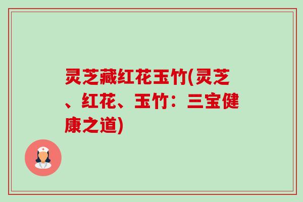 灵芝藏红花玉竹(灵芝、红花、玉竹:三宝健康之道)-第1张图片-卓越灵芝孢子粉 灵芝藏红花玉竹(灵芝、红花、玉竹:三宝健康之道)-第1张图片-卓越灵芝孢子粉