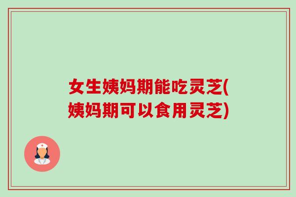 女生姨妈期能吃灵芝(姨妈期可以食用灵芝)-第1张图片-卓越灵芝孢子粉 女生姨妈期能吃灵芝(姨妈期可以食用灵芝)-第1张图片-卓越灵芝孢子粉