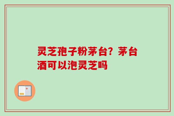 灵芝孢子粉茅台?茅台酒可以泡灵芝吗-第1张图片-卓越灵芝孢子粉 灵芝孢子粉茅台?茅台酒可以泡灵芝吗-第1张图片-卓越灵芝孢子粉